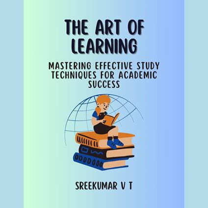 Art of Learning, The: Mastering Effective Study Techniques for Academic Success