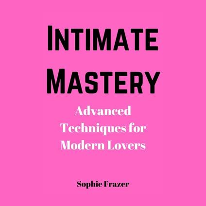 Intimate Mastery: Advanced Techniques for Modern Lovers