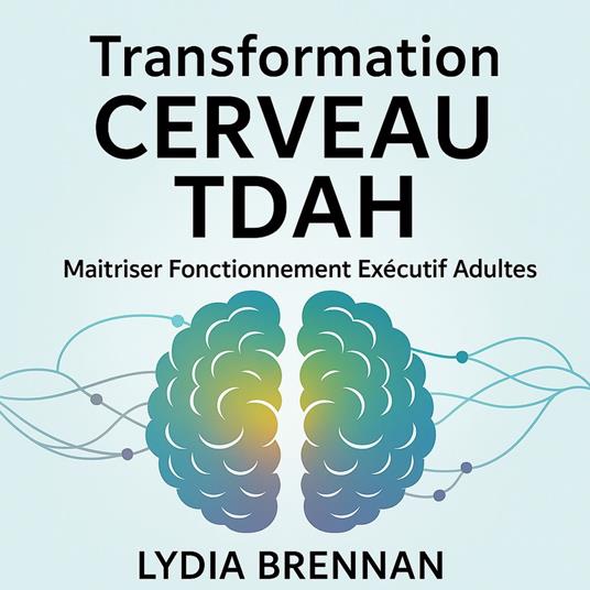 Transformation Cerveau TDAH - Maîtriser Fonctionnement Exécutif Adultes: Reprogrammation, Systèmes de Réussite et Relations Sans Lutte à Vie
