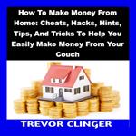 How To Make Money From Home: Cheats, Hacks, Hints, Tips, And Tricks To Help You Easily Make Money From Your Couch
