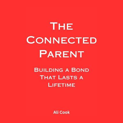 Connected Parent, The: Building a Bond That Lasts a Lifetime