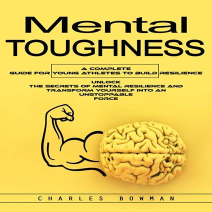 Mental Toughness: A Complete Guide for Young Athletes to Build Resilience (Unlock the Secrets of Mental Resilience and Transform Yourself Into an Unstoppable Force)