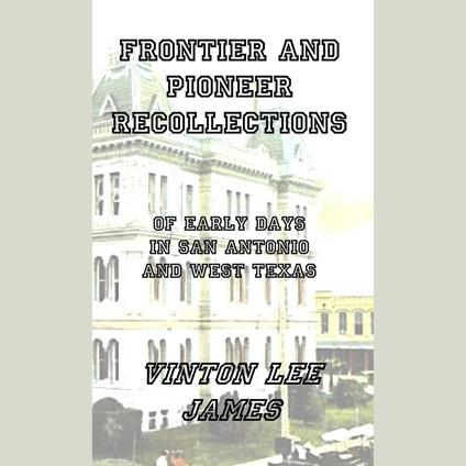 Frontier and Pioneer Recollections of Early Days in San Antonio and West Texas