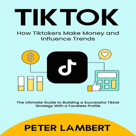 Tiktok: How Tiktokers Make Money and Influence Trends (The Ultimate Guide to Building a Successful Tiktok Strategy With a Faceless Profile)