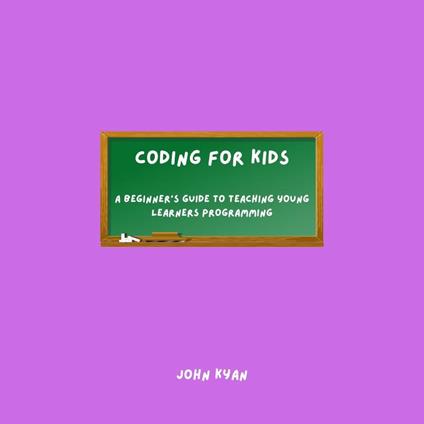 Coding for Kids: A Beginner's Guide to Teaching Young Learners Programming