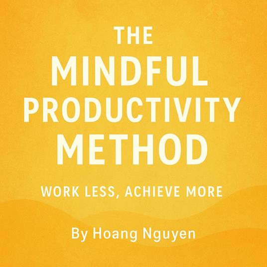 Mindful Productivity Method, The: Work Less, Achieve More