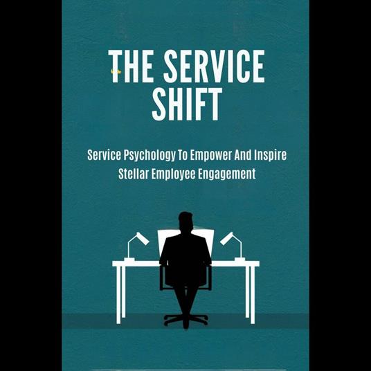 Service Shift, The: Service Psychology To Empower And Inspire Stellar Employee Engagement