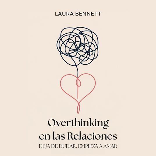 Overthinking en las Relaciones: Deja de Dudar, Empieza a Amar: Calma tu Mente, Construye Confianza y Profundiza tu Conexión Sin Cuestionar Cada Paso