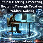 Ethical Hacking: Protecting Systems Through Creative Problem-Solving