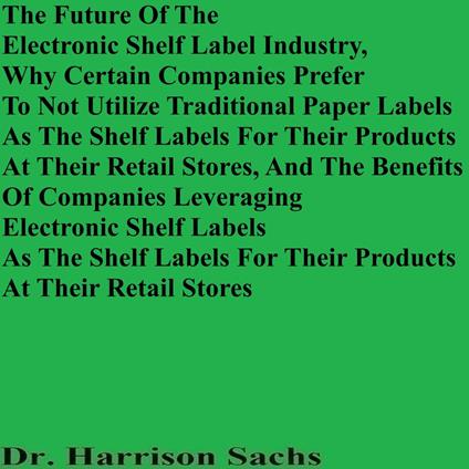 Future Of The Electronic Shelf Label Industry, Why Certain Companies Prefer To Not Utilize Traditional Paper Labels As The Shelf Labels For Their Products At Their Retail Stores, And The Benefits Of Companies Leveraging Electronic Shelf Labels, The