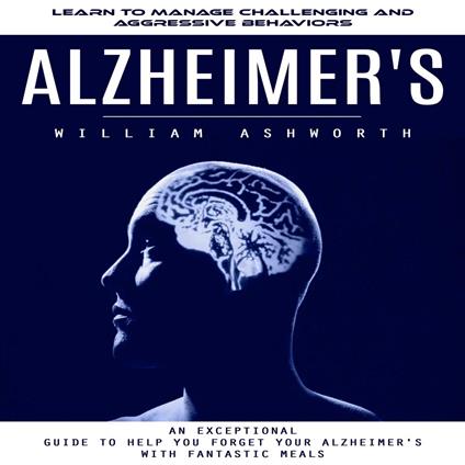 Alzheimer's: Learn to Manage Challenging and Aggressive Behaviors (An Exceptional Guide to Help You Forget Your Alzheimer's With Fantastic Meals)