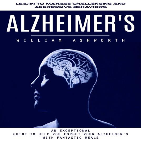 Alzheimer's: Learn to Manage Challenging and Aggressive Behaviors (An Exceptional Guide to Help You Forget Your Alzheimer's With Fantastic Meals)