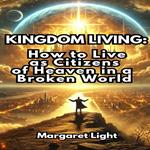 Kingdom Living: How to Live as Citizens of Heaven in a Broken World
