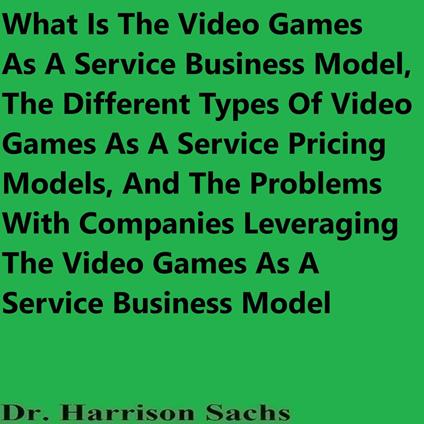 What Is The Video Games As A Service Business Model, The Different Types Of Video Games As A Service Pricing Models, And The Problems With Companies Leveraging The Video Games As A Service Business Model