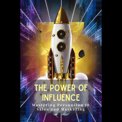 Power of Influence, The: Mastering Persuasion in Sales and Marketing