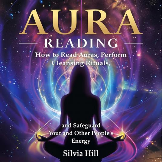Aura Reading: How to Read Auras, Perform Cleansing Rituals, and Safeguard Your and Other People’s Energy