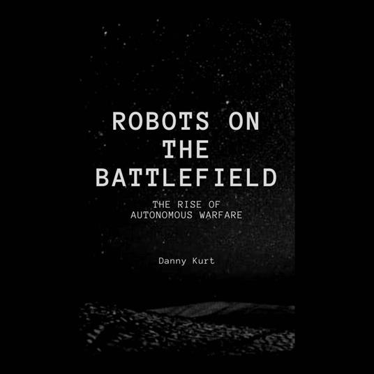 Robots on the Battlefield: The Rise of Autonomous Warfare