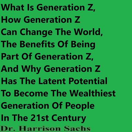 What Is Generation Z, How Generation Z Can Change The World, The Benefits Of Being Part Of Generation Z, And Why Generation Z Has The Latent Potential To Become The Wealthiest Generation Of People