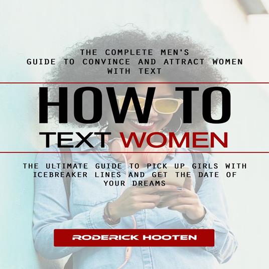 How to Text Women: The Complete Men's Guide to Convince and Attract Women With Text (The Ultimate Guide to Pick Up Girls With Icebreaker Lines and Get the Date of Your Dreams)