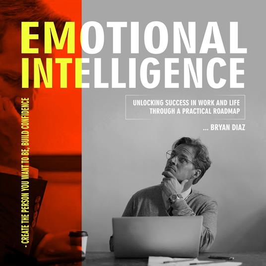 Emotional Intelligence: Create the Person You Want to Be, Build Confidence (Unlocking Success in Work and Life through a Practical Roadmap)
