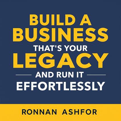 Build a Business That's Your Legacy and Run It Effortlessly
