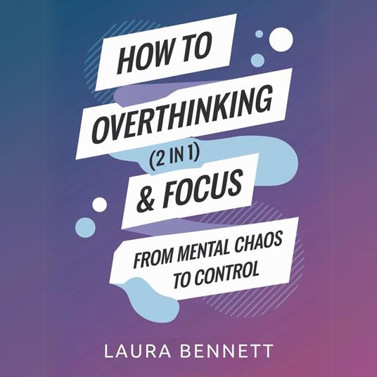How to Stop Overthinking & Focus (2 in 1): From Mental Chaos to Control: Break Free from Mental Clutter, Boost Productivity, and Find Your Peace Without Overwhelm