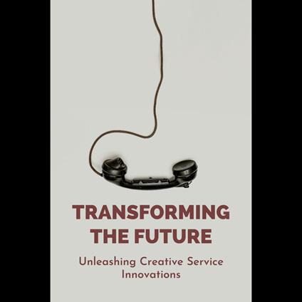 Transforming The Future: Unleashing Creative Service Innovations