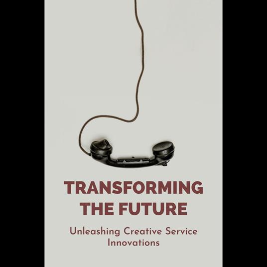 Transforming The Future: Unleashing Creative Service Innovations