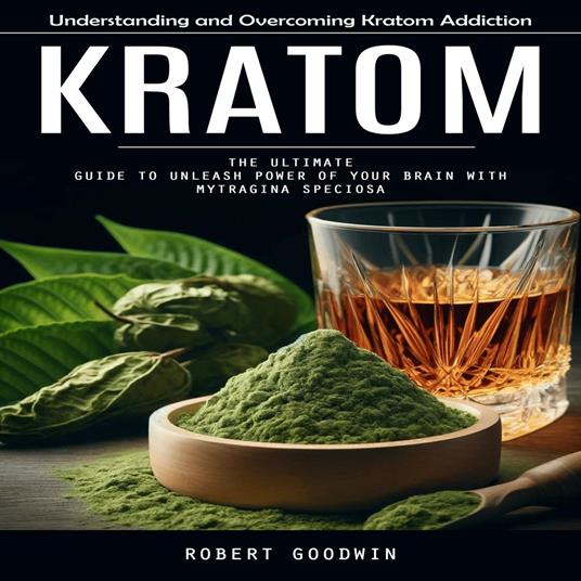 Kratom: Understanding and Overcoming Kratom Addiction (The Ultimate Guide to Unleash Power of Your Brain With Mytragina Speciosa)