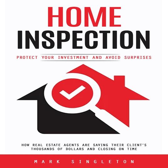 Home Inspection: Protect Your Investment and Avoid Surprises (How Real Estate Agents Are Saving Their Client’s Thousands of Dollars and Closing on Time)