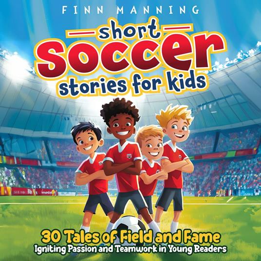 Short Soccer Stories for Kids: 30 Tales of Field and Fame Igniting Passion and Teamwork in Young Readers