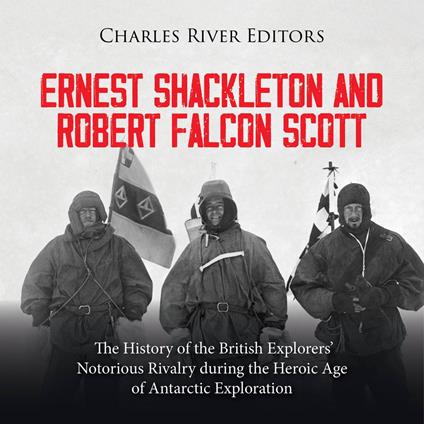 Ernest Shackleton and Robert Falcon Scott: The History of the British Explorers’ Notorious Rivalry during the Heroic Age of Antarctic Exploration
