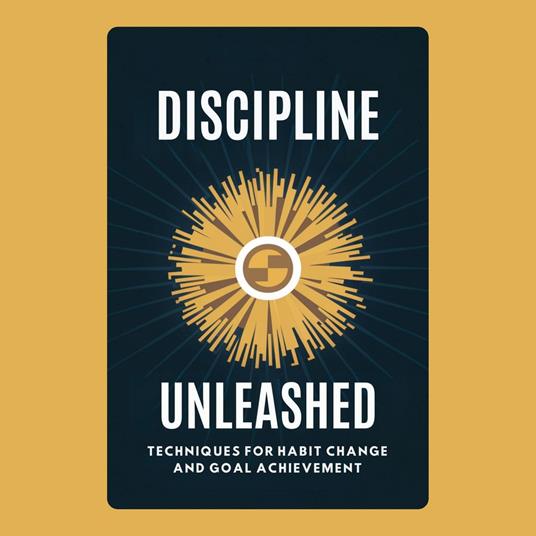 Discipline Unleashed: Techniques for Habit Change and Goal Achievement