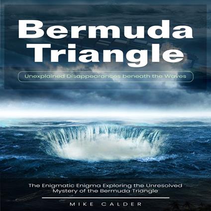 Bermuda Triangle: Unexplained Disappearances beneath the Waves (The Enigmatic Enigma Exploring the Unresolved Mystery of the Bermuda Triangle)