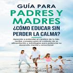 Guía para Padres y Madres ¿Cómo educar sin perder la calma?