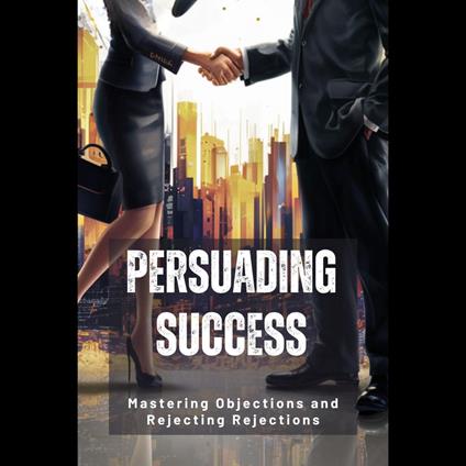 Persuading Success: Mastering Objections and Rejecting Rejections