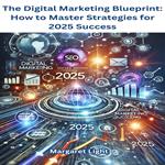 Digital Marketing Blueprint, The: How to Master Strategies for 2025 Success