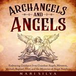 Archangels and Angels: Embracing Guidance from Guardian Angels, Metatron, Michael, Raphael, Uriel, and the Mysteries of Angel Numbers
