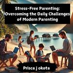 Stress-Free Parenting: Overcoming the Daily Challenges of Modern Parenting