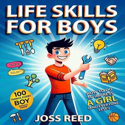 Life Skills for Boys: 100 Things Every Boy Should Know How to Do to Impress a Girl (and Everyone Else!)