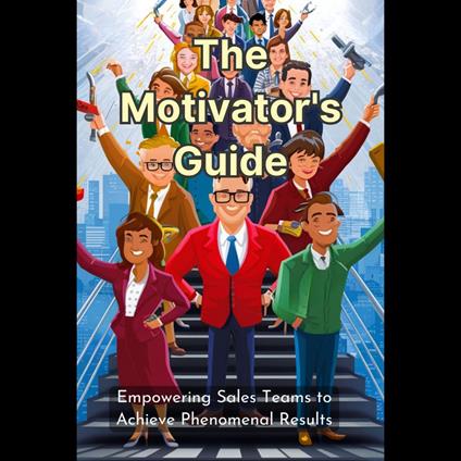 Motivator's Guide, The: Empowering Sales Teams to Achieve Phenomenal Results