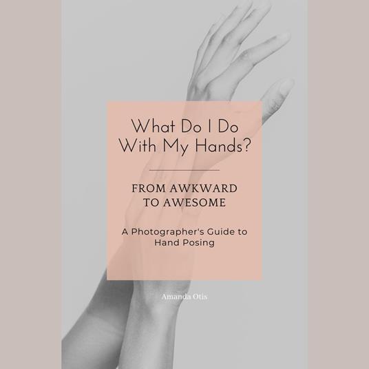 What Do I Do With My Hands?: From Awkward to Awesome I A Photographer's Guide to Hand Posing