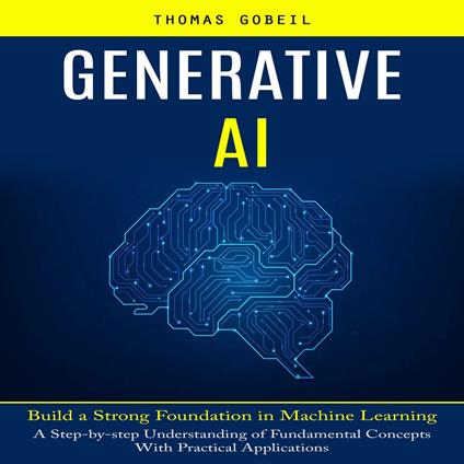 Generative Ai: Build a Strong Foundation in Machine Learning (A Step-by-step Understanding of Fundamental Concepts With Practical Applications)