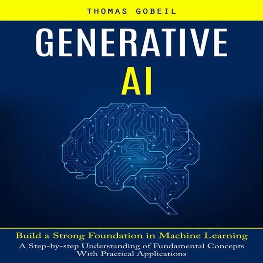 Generative Ai: Build a Strong Foundation in Machine Learning (A Step-by-step Understanding of Fundamental Concepts With Practical Applications)