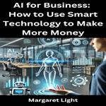 AI for Business: How to Use Smart Technology to Make More Money