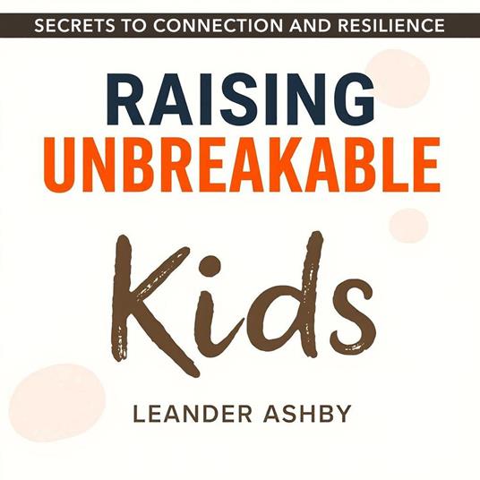 Raising Unbreakable Kids: Secrets to Connection and Resilience