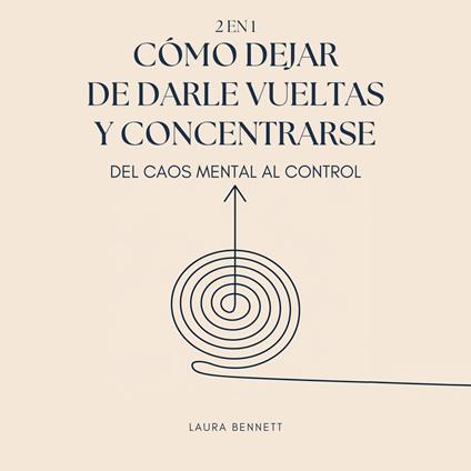 Cómo Dejar de Darle Vueltas y Concentrarse (2 en 1): Del Caos Mental al Control: Libérate del Desorden Mental, Aumenta la Productividad y Encuentra tu Paz Sin Agobio