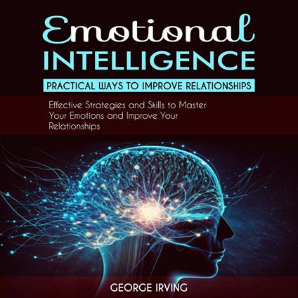 Emotional Intelligence: Practical Ways to Improve Relationships (Effective Strategies and Skills to Master Your Emotions and Improve Your Relationships)