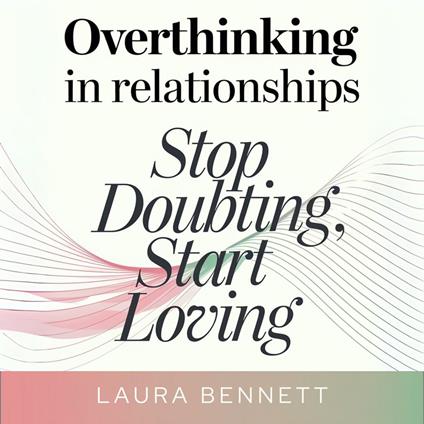 Overthinking in Relationships: Stop Doubting, Start Loving: Quiet Your Mind, Build Trust, and Deepen Your Connection Without Second-Guessing Every Move