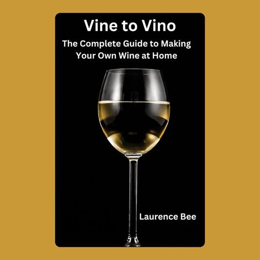 Vine to Vino: The Complete Guide to Making Your Own Wine at Home